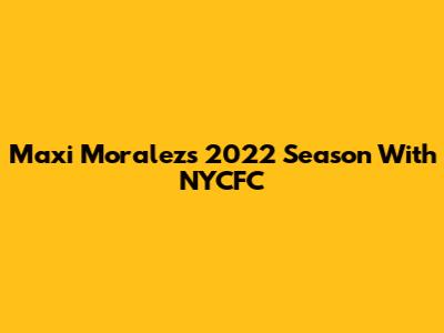 Maxi Moralez's 2022 Season With NYCFC