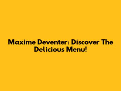 Maxime Deventer: Discover The Delicious Menu!