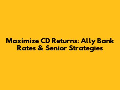 Maximize CD Returns: Ally Bank Rates & Senior Strategies