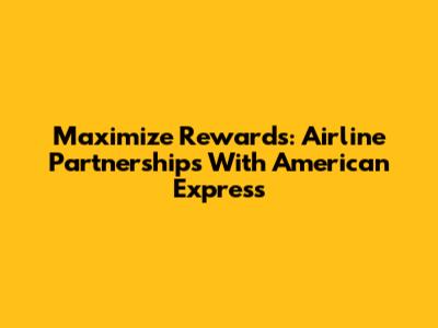 Maximize Rewards: Airline Partnerships With American Express