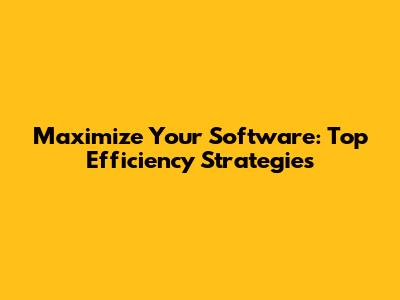 Maximize Your Software: Top Efficiency Strategies