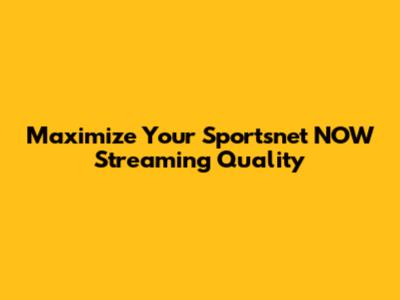 Maximize Your Sportsnet NOW Streaming Quality