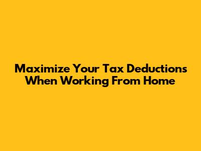 Maximize Your Tax Deductions When Working From Home