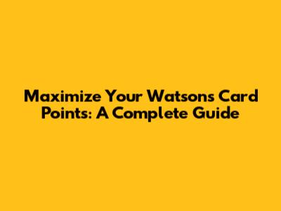 Maximize Your Watsons Card Points: A Complete Guide