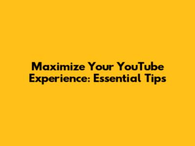 Maximize Your YouTube Experience: Essential Tips