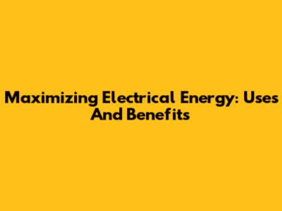 Maximizing Electrical Energy: Uses And Benefits