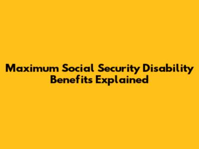 Maximum Social Security Disability Benefits Explained