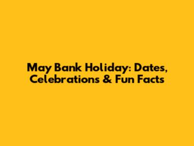 May Bank Holiday: Dates, Celebrations & Fun Facts