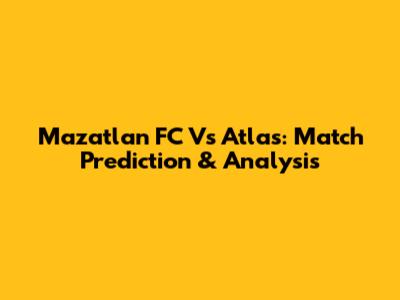 Mazatlan FC Vs Atlas: Match Prediction & Analysis