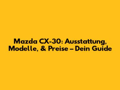 Mazda CX-30: Ausstattung, Modelle, & Preise – Dein Guide