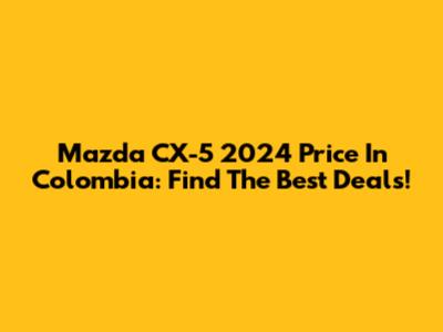 Mazda CX-5 2024 Price In Colombia: Find The Best Deals!
