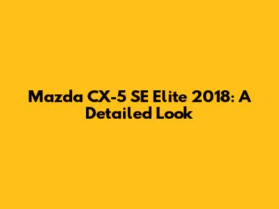 Mazda CX-5 SE Elite 2018: A Detailed Look