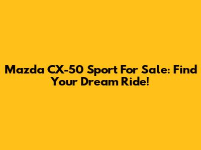 Mazda CX-50 Sport For Sale: Find Your Dream Ride!