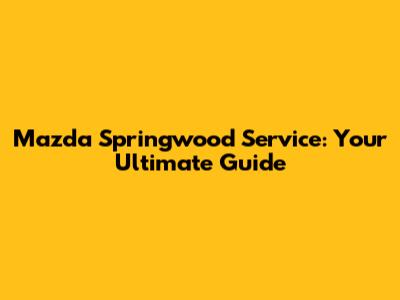Mazda Springwood Service: Your Ultimate Guide