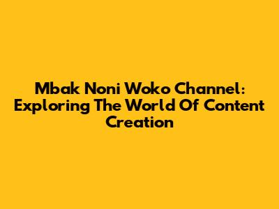 Mbak Noni Woko Channel: Exploring The World Of Content Creation