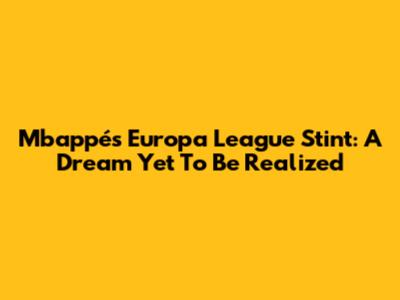 Mbappé's Europa League Stint: A Dream Yet To Be Realized
