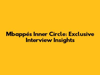 Mbappé's Inner Circle: Exclusive Interview Insights