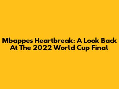 Mbappe's Heartbreak: A Look Back At The 2022 World Cup Final