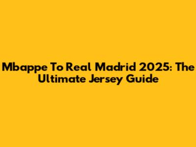 Mbappe To Real Madrid 2025: The Ultimate Jersey Guide
