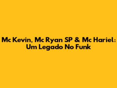 Mc Kevin, Mc Ryan SP & Mc Hariel: Um Legado No Funk