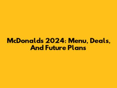 McDonald's 2024: Menu, Deals, And Future Plans
