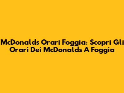 McDonald's Orari Foggia: Scopri Gli Orari Dei McDonald's A Foggia