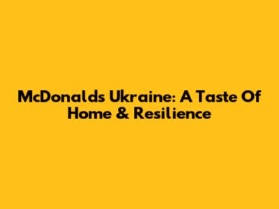 McDonald's Ukraine: A Taste Of Home & Resilience