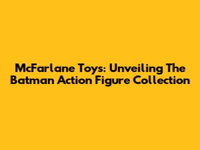 McFarlane Toys: Unveiling The Batman Action Figure Collection