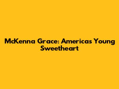McKenna Grace: America's Young Sweetheart