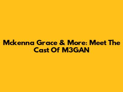 Mckenna Grace & More: Meet The Cast Of M3GAN