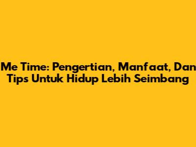 Me Time: Pengertian, Manfaat, Dan Tips Untuk Hidup Lebih Seimbang