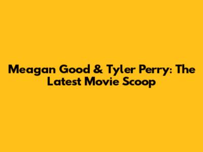 Meagan Good & Tyler Perry: The Latest Movie Scoop