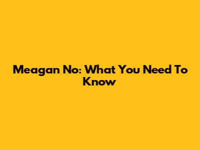 Meagan No: What You Need To Know