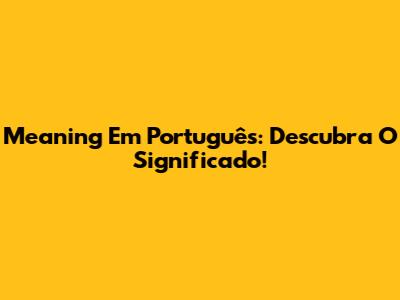 Meaning Em Português: Descubra O Significado!