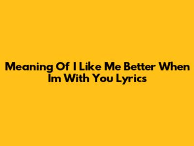 Meaning Of "I Like Me Better When I'm With You" Lyrics