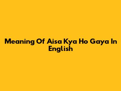 Meaning Of Aisa Kya Ho Gaya In English