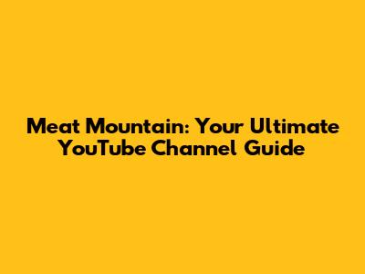 Meat Mountain: Your Ultimate YouTube Channel Guide