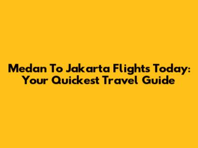 Medan To Jakarta Flights Today: Your Quickest Travel Guide