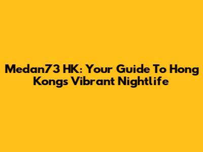 Medan73 HK: Your Guide To Hong Kong's Vibrant Nightlife