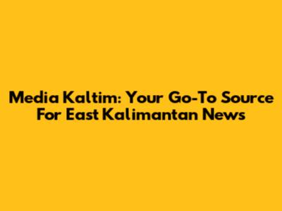 Media Kaltim: Your Go-To Source For East Kalimantan News