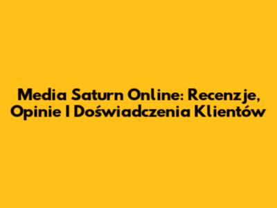 Media Saturn Online: Recenzje, Opinie I Doświadczenia Klientów