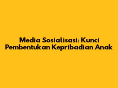 Media Sosialisasi: Kunci Pembentukan Kepribadian Anak