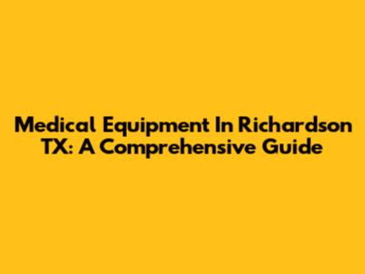 Medical Equipment In Richardson TX: A Comprehensive Guide