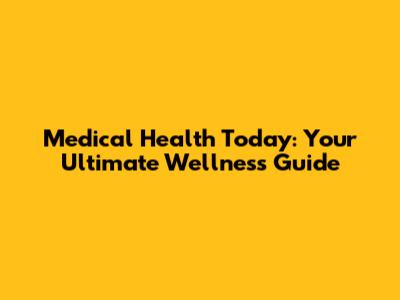 Medical Health Today: Your Ultimate Wellness Guide