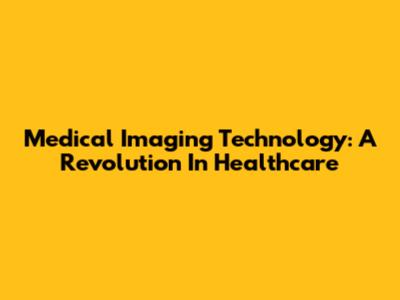 Medical Imaging Technology: A Revolution In Healthcare