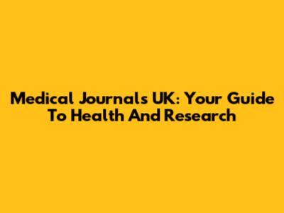 Medical Journals UK: Your Guide To Health And Research