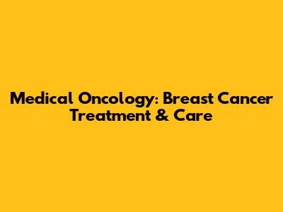 Medical Oncology: Breast Cancer Treatment & Care