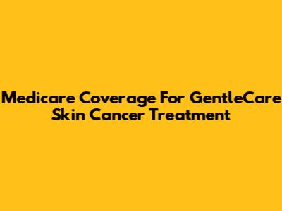 Medicare Coverage For GentleCare Skin Cancer Treatment