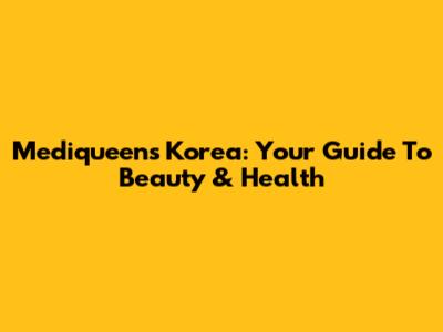 Mediqueens Korea: Your Guide To Beauty & Health
