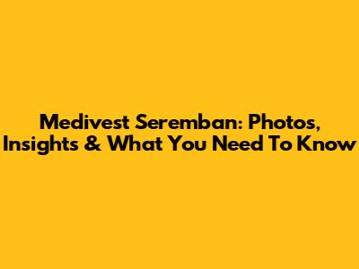 Medivest Seremban: Photos, Insights & What You Need To Know